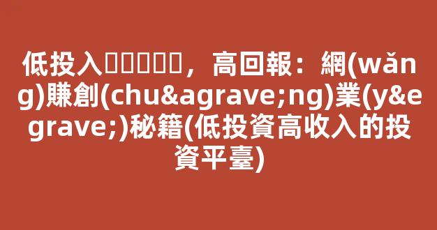 低投入，高回報：網(wǎng)賺創(chuàng)業(yè)秘籍(低投資高收入的投資平臺) - 嚴(yán)選資源大全